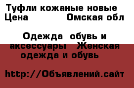 Туфли кожаные новые › Цена ­ 2 000 - Омская обл. Одежда, обувь и аксессуары » Женская одежда и обувь   